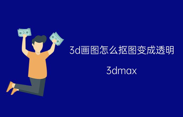 3d画图怎么抠图变成透明 3dmax 如何设置模型 透明？